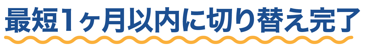 最短1ヶ月以内に切り替え完了